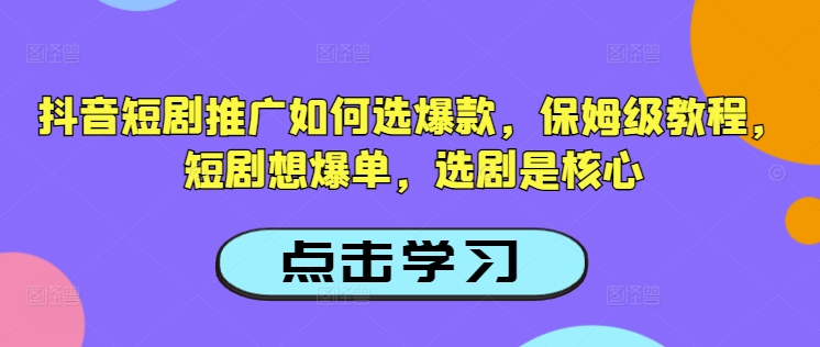 抖音短剧推广如何选爆款,保姆级教程,短剧想爆单,选剧是核心-淘金日记