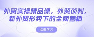 外贸实操精品课,外贸谈判,新外贸形势下的全网营销-淘金日记