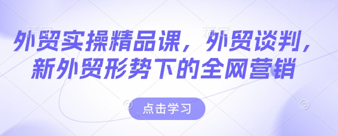外贸实操精品课,外贸谈判,新外贸形势下的全网营销-淘金日记
