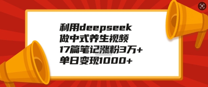 利用deepseek做中式养生视频，17篇笔记涨粉3万+，单日变现1k-淘金日记