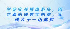 创业实战操盘系统,创业者必须要学的课,实践大于一切真知-淘金日记