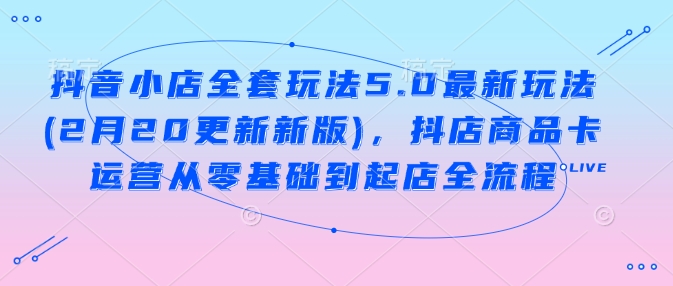 抖音小店全套玩法5.0最新玩法(2月20更新新版)，抖店商品卡运营从零基础到起店全流程-淘金日记