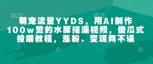 萌宠流量YYDS,用AI制作100w赞的水豚搓澡视频,傻瓜式投喂教程,涨粉、变现两不误-淘金日记