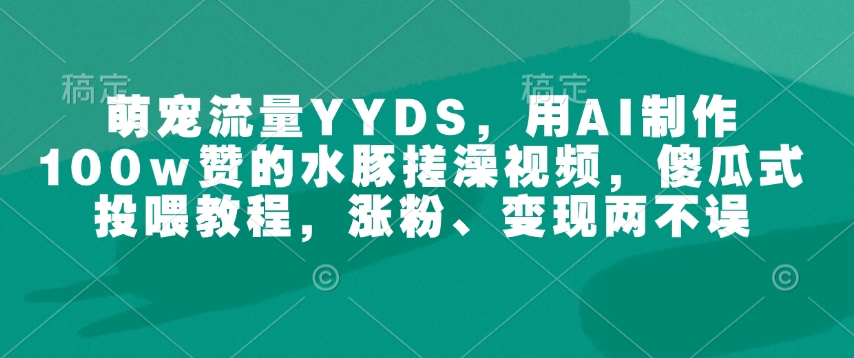 萌宠流量YYDS,用AI制作100w赞的水豚搓澡视频,傻瓜式投喂教程,涨粉、变现两不误-淘金日记