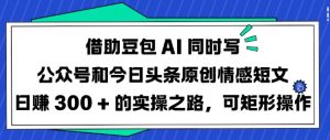 借助豆包AI同时写公众号和今日头条原创情感短文日入3张的实操之路，可矩形操作-淘金日记
