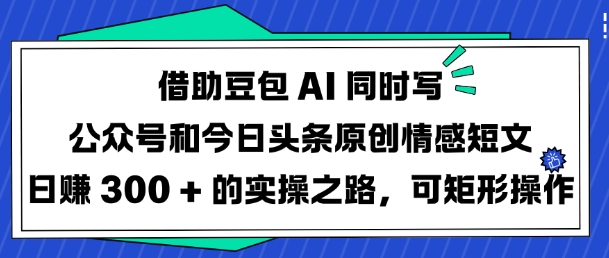 借助豆包AI同时写公众号和今日头条原创情感短文日入3张的实操之路，可矩形操作-淘金日记