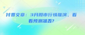 付费文章：3月股市行情推演，看看预测准否?-淘金日记