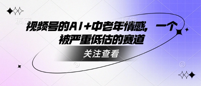 视频号的AI+中老年情感,一个被严重低估的赛道-淘金日记