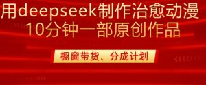 用deepseek制作治愈系漫剪，20分钟一部纯原创作品，多种变现渠道外面收费980-淘金日记