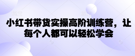 小红书带货实操高阶训练营,让每个人都可以轻松学会-淘金日记