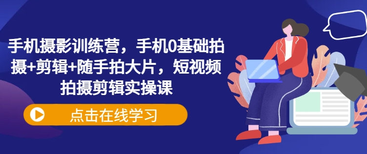 手机摄影训练营，手机0基础拍摄+剪辑+随手拍大片，短视频拍摄剪辑实操课-淘金日记