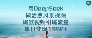 用DeepSeek做治愈风景视频，爆款视频引爆流量，单日变现多张-淘金日记
