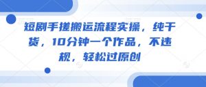 短剧手搓搬运流程实操,纯干货,10分钟一个作品,不违规,轻松过原创-淘金日记