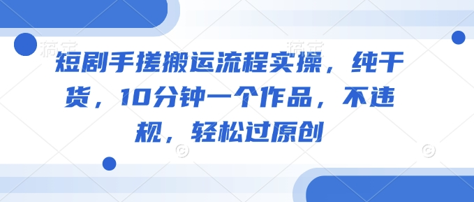 短剧手搓搬运流程实操,纯干货,10分钟一个作品,不违规,轻松过原创-淘金日记