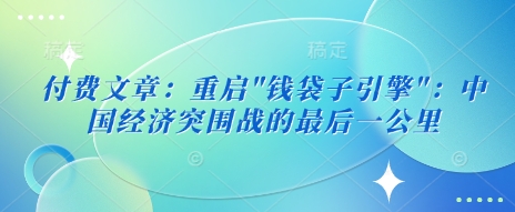 付费文章：重启”钱袋子引擎”：中国经济突围战的最后一公里-淘金日记