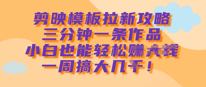 剪映模板拉新攻略,三分钟一条作品,小白也能轻松一周搞大几k-淘金日记