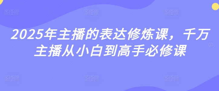 2025年主播的表达修炼课,千万主播从小白到高手必修课-淘金日记