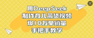 用DeepSeek制作育儿带货视频,爆10W单销量,手把手教学-淘金日记