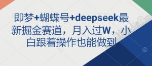 即梦+蝴蝶号+deepseek最新掘金赛道,月入过W,小白跟着操作也能做到-淘金日记