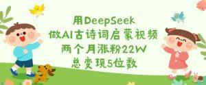 用DeepSeek做AI古诗词启蒙视频,两个月涨粉22W,总变现5位数-淘金日记