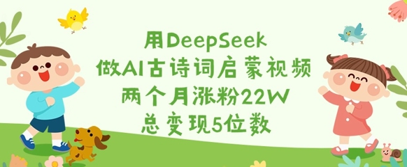 用DeepSeek做AI古诗词启蒙视频,两个月涨粉22W,总变现5位数-淘金日记
