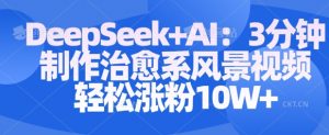 Deepseek+AI: 3分钟制作治愈系风景视频轻松涨粉10W-淘金日记