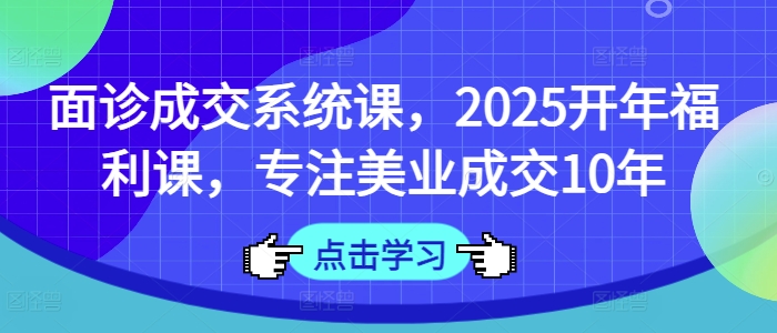 面诊成交系统课，2025开年福利课，专注美业成交10年-淘金日记