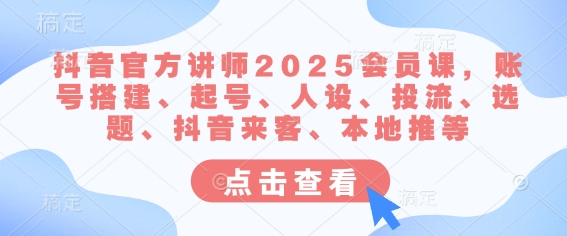 抖音官方讲师2025会员课，账号搭建、起号、人设、投流、选题、抖音来客、本地推等-淘金日记
