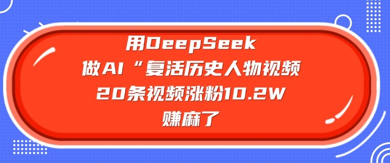 用DeepSeek做AI“复活历史人物”视频，20条视频涨粉10.2W，挣麻了-淘金日记