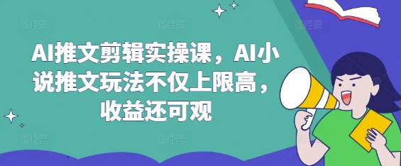 AI推文剪辑实操课,AI小说推文玩法不仅上限高,收益还可观-淘金日记