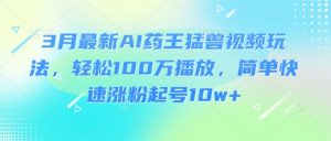 3月最新AI药王猛兽视频玩法,轻松100W播放,简单快速涨粉起号10w+-淘金日记