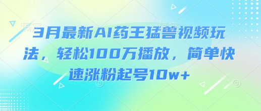 3月最新AI药王猛兽视频玩法,轻松100W播放,简单快速涨粉起号10w+-淘金日记
