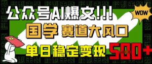 公众号AI爆文,国学赛道大风口,小白轻松上手,单日稳定变现5张-淘金日记