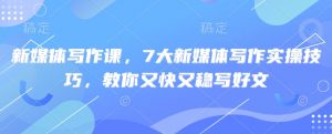 新媒体写作课,7大新媒体写作实操技巧,教你又快又稳写好文-淘金日记