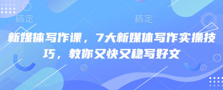 新媒体写作课,7大新媒体写作实操技巧,教你又快又稳写好文-淘金日记