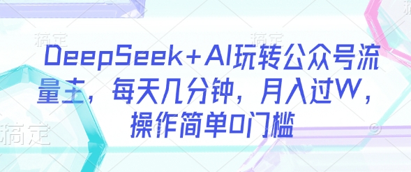 DeepSeek+AI玩转公众号流量主,每天几分钟,月入过W,操作简单0门槛-淘金日记