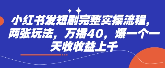 小红书发短剧完整实操流程,两张玩法,万播40,爆一个一天收收益上千-淘金日记