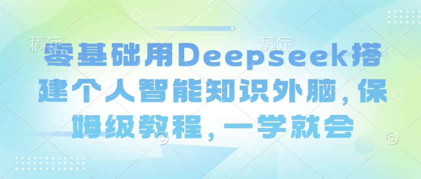 零基础用Deepseek搭建个人智能知识外脑,保姆级教程,一学就会-淘金日记