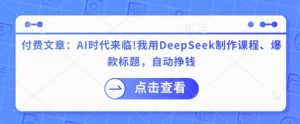 付费文章：AI时代来临！我用DeepSeek制作课程、爆款标题，自动挣钱-淘金日记