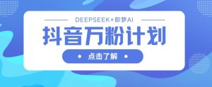 抖音万粉计划,利用DeepSeek+即梦AI生成视频,快速涨到万粉-淘金日记