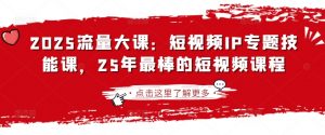 2025流量大课:短视频IP专题技能课,25年最棒的短视频课程-淘金日记