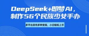 DeepSeek+即梦AI,制作56个民族少女手办,附详细教程+变现方向-淘金日记