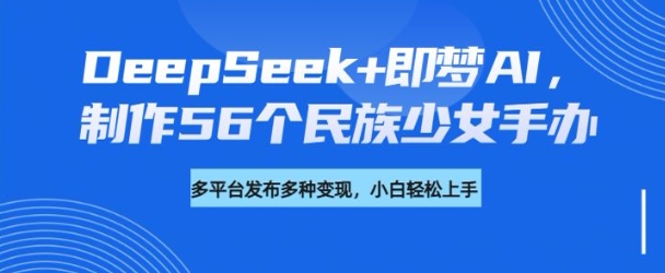 DeepSeek+即梦AI,制作56个民族少女手办,附详细教程+变现方向-淘金日记