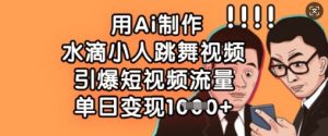 用Ai制作水滴小人跳舞视频，引爆短视频流量，单日变现数张-淘金日记