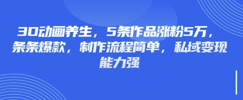 3D动画养生，5条作品涨粉5万，条条爆款，制作流程简单，私域变现能力强-淘金日记