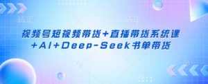视频号短视频带货+直播带货系统课+AI+Deep-Seek书单带货-淘金日记