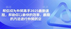 帮你成为外贸高手2025最新课程，帮助你以最快的效率，最稳的方法进行外贸创业-淘金日记
