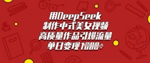用DeepSeek制作中式美女视频，高质量作品引爆流量，单日变现多张-淘金日记