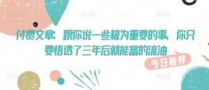 付费文章:跟你说一些极为重要的事,你只要悟透了 三年后 就能富的流油-淘金日记