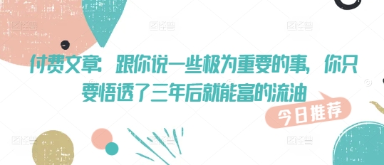 付费文章:跟你说一些极为重要的事,你只要悟透了 三年后 就能富的流油-淘金日记